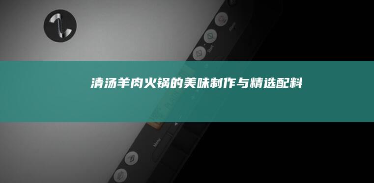 清汤羊肉火锅的美味制作与精选配料